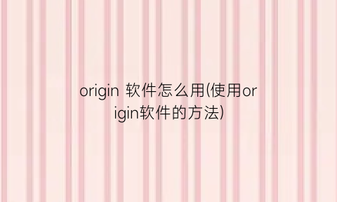 origin软件怎么用(使用origin软件的方法)